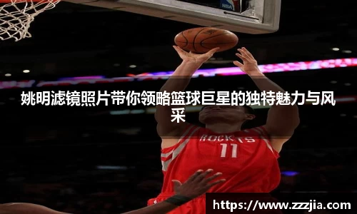 姚明滤镜照片带你领略篮球巨星的独特魅力与风采