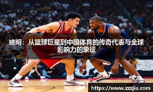 姚明：从篮球巨星到中国体育的传奇代表与全球影响力的象征