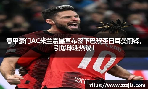 意甲豪门AC米兰震撼宣布签下巴黎圣日耳曼前锋，引爆球迷热议！