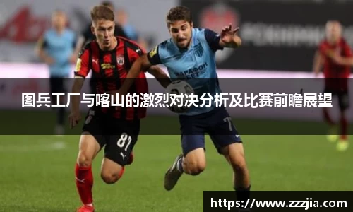 图兵工厂与喀山的激烈对决分析及比赛前瞻展望